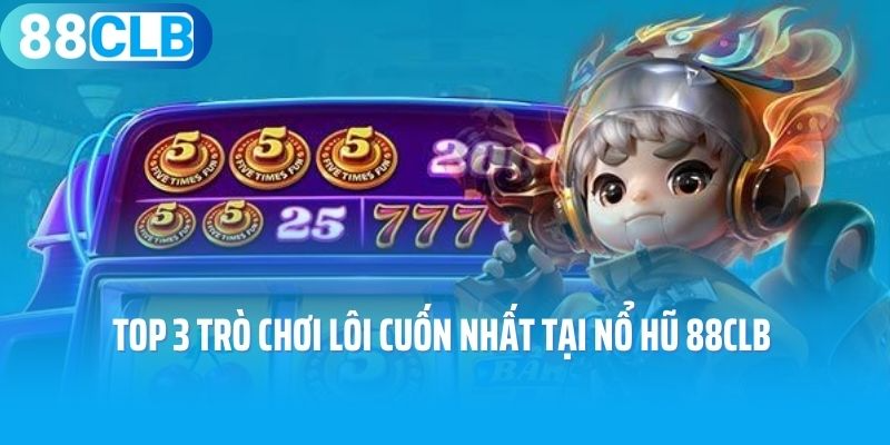 Top 3 trò chơi lôi cuốn nhất tại nổ hũ 88CLB